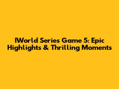 IWorld Series Game 5: Epic Highlights & Thrilling Moments