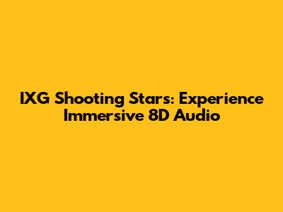 IXG Shooting Stars: Experience Immersive 8D Audio
