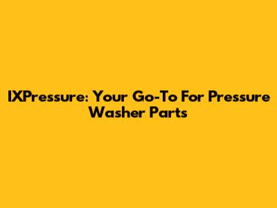 IXPressure: Your Go-To For Pressure Washer Parts