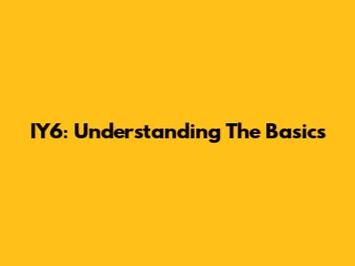 IY6: Understanding The Basics