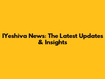 IYeshiva News: The Latest Updates & Insights