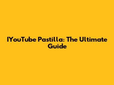 IYouTube Pastilla: The Ultimate Guide