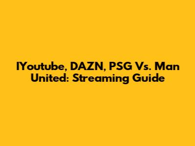 IYoutube, DAZN, PSG Vs. Man United: Streaming Guide