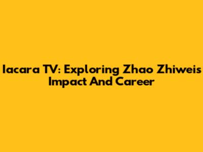 Iacara TV: Exploring Zhao Zhiwei's Impact And Career