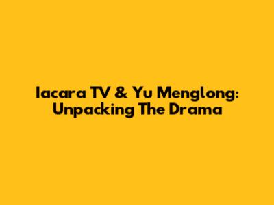 Iacara TV & Yu Menglong: Unpacking The Drama
