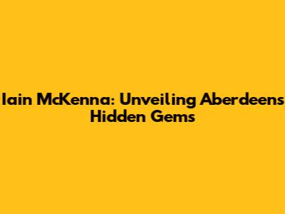 Iain McKenna: Unveiling Aberdeen's Hidden Gems