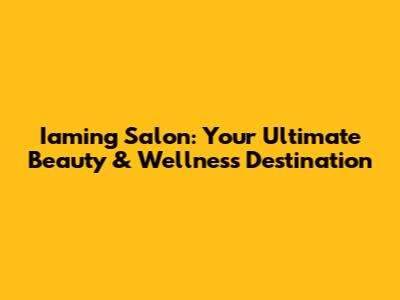 Iaming Salon: Your Ultimate Beauty & Wellness Destination
