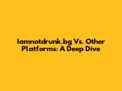 Iamnotdrunk.bg Vs. Other Platforms: A Deep Dive