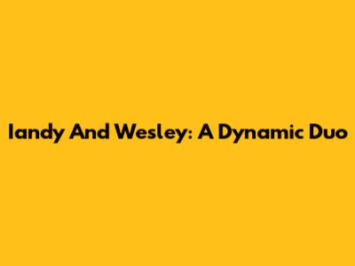Iandy And Wesley: A Dynamic Duo