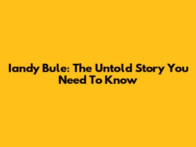 Iandy Bule: The Untold Story You Need To Know