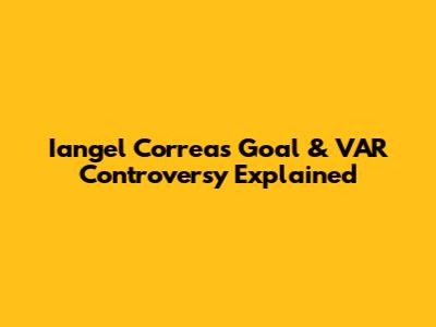 Iangel Correa's Goal & VAR Controversy Explained