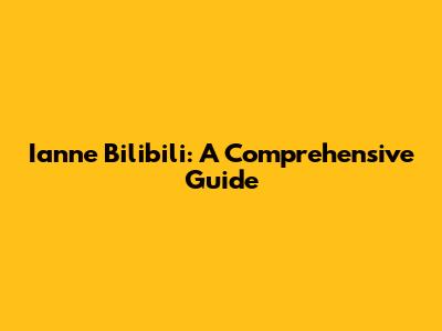 Ianne Bilibili: A Comprehensive Guide