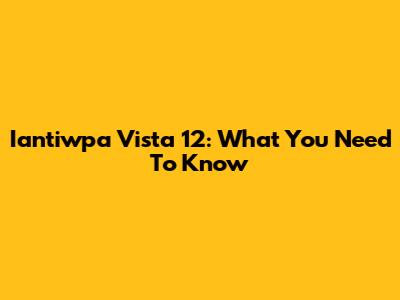 Iantiwpa Vista 12: What You Need To Know