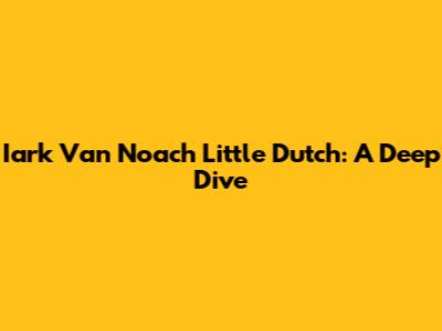 Iark Van Noach Little Dutch: A Deep Dive