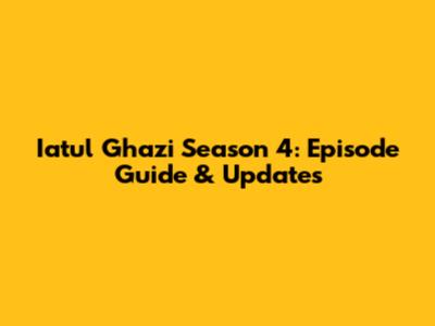 Iatul Ghazi Season 4: Episode Guide & Updates