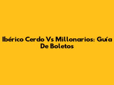 Ibérico Cerdo Vs Millonarios: Guía De Boletos