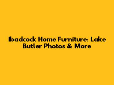 Ibadcock Home Furniture: Lake Butler Photos & More