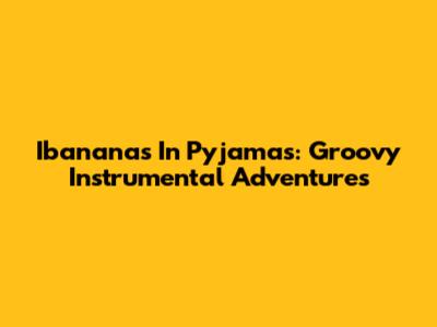 Ibananas In Pyjamas: Groovy Instrumental Adventures