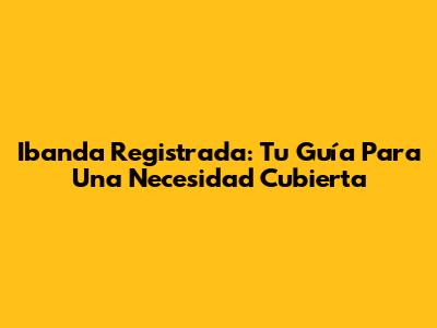 Ibanda Registrada: Tu Guía Para Una Necesidad Cubierta
