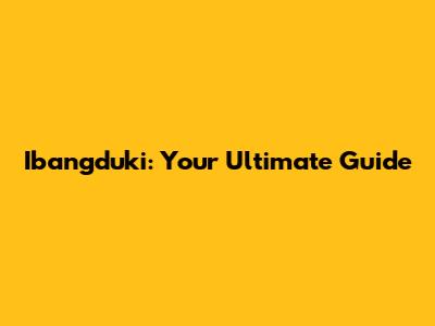Ibangduki: Your Ultimate Guide