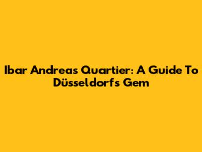Ibar Andreas Quartier: A Guide To Düsseldorf's Gem