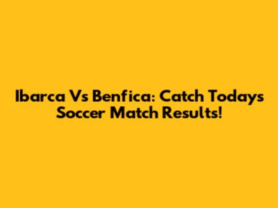 Ibarca Vs Benfica: Catch Today's Soccer Match Results!