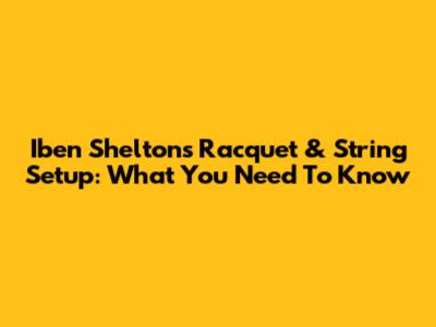 Iben Shelton's Racquet & String Setup: What You Need To Know