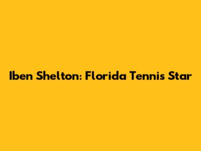 Iben Shelton: Florida Tennis Star