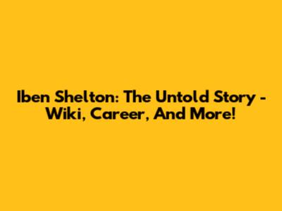 Iben Shelton: The Untold Story - Wiki, Career, And More!