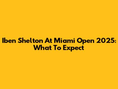 Iben Shelton At Miami Open 2025: What To Expect