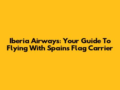 Iberia Airways: Your Guide To Flying With Spain's Flag Carrier