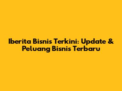 Iberita Bisnis Terkini: Update & Peluang Bisnis Terbaru