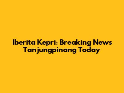 Iberita Kepri: Breaking News Tanjungpinang Today