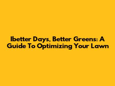 Ibetter Days, Better Greens: A Guide To Optimizing Your Lawn