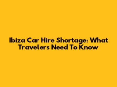 Ibiza Car Hire Shortage: What Travelers Need To Know