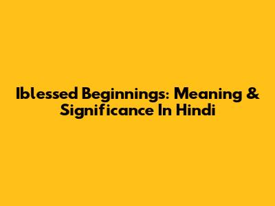 Iblessed Beginnings: Meaning & Significance In Hindi