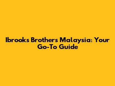 Ibrooks Brothers Malaysia: Your Go-To Guide