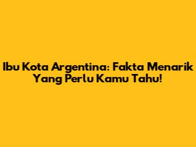 Ibu Kota Argentina: Fakta Menarik Yang Perlu Kamu Tahu!