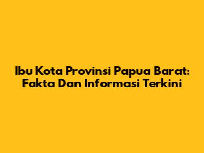 Ibu Kota Provinsi Papua Barat: Fakta Dan Informasi Terkini