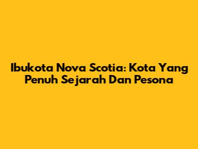 Ibukota Nova Scotia: Kota Yang Penuh Sejarah Dan Pesona