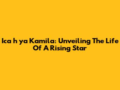 Ica_h_ya Kamila: Unveiling The Life Of A Rising Star