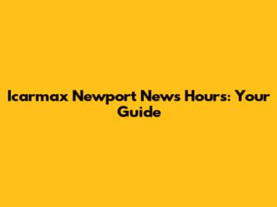 Icarmax Newport News Hours: Your Guide