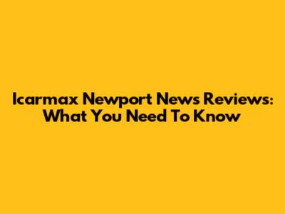 Icarmax Newport News Reviews: What You Need To Know