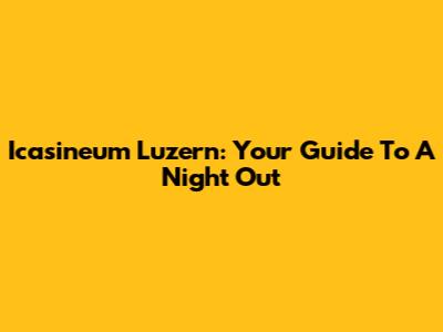 Icasineum Luzern: Your Guide To A Night Out