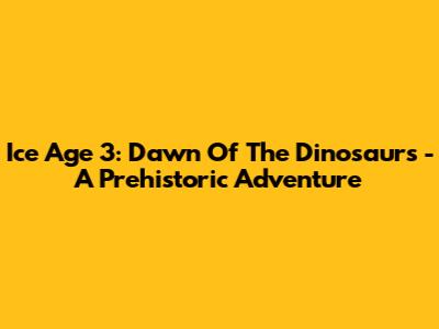 Ice Age 3: Dawn Of The Dinosaurs - A Prehistoric Adventure