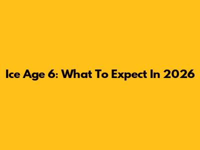 Ice Age 6: What To Expect In 2026