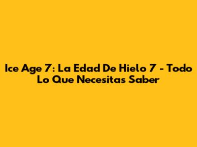 Ice Age 7: La Edad De Hielo 7 - Todo Lo Que Necesitas Saber