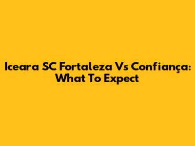 Iceara SC Fortaleza Vs Confiança: What To Expect
