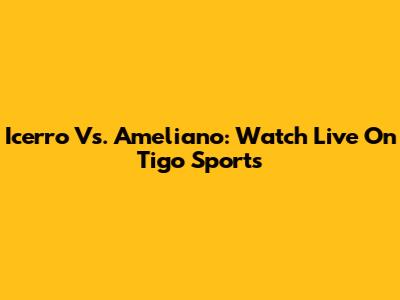Icerro Vs. Ameliano: Watch Live On Tigo Sports