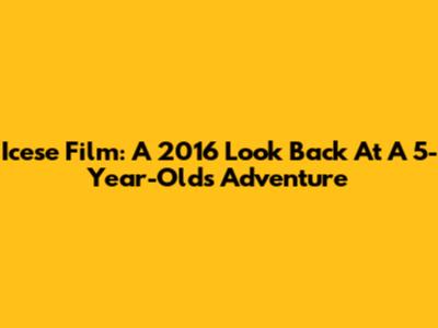 Icese Film: A 2016 Look Back At A 5-Year-Old's Adventure
